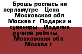  Брошь роспись на перламутре › Цена ­ 1 400 - Московская обл., Москва г. Подарки и сувениры » Изделия ручной работы   . Московская обл.,Москва г.